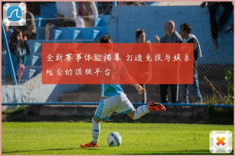 全新赛事体验揭幕 打造竞技与娱乐结合的顶级平台