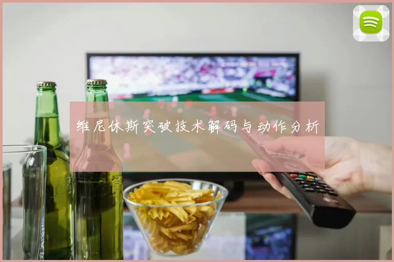 维尼休斯突破技术解码与动作分析