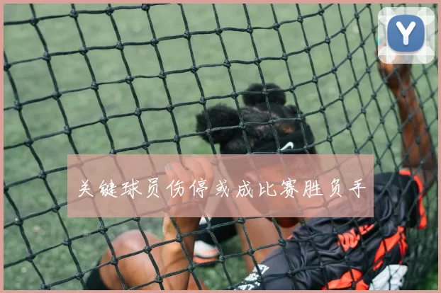 关键球员伤停或成比赛胜负手