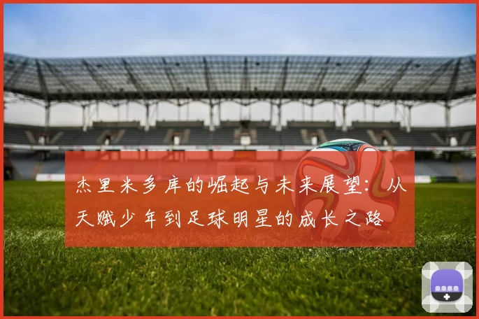 杰里米多库的崛起与未来展望：从天赋少年到足球明星的成长之路