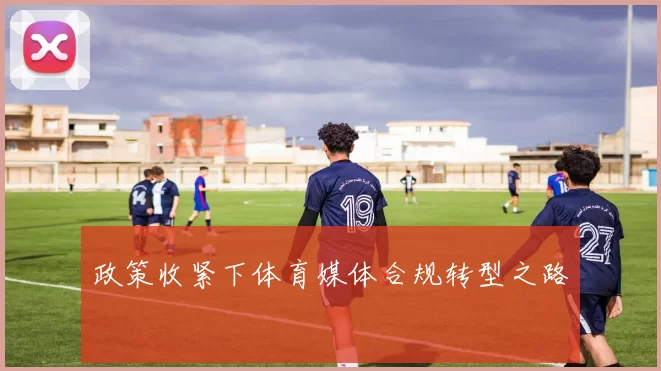 政策收紧下体育媒体合规转型之路