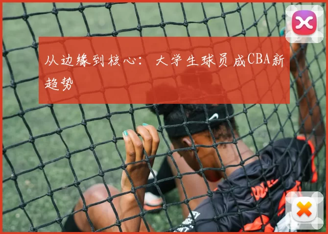 从边缘到核心：大学生球员成CBA新趋势