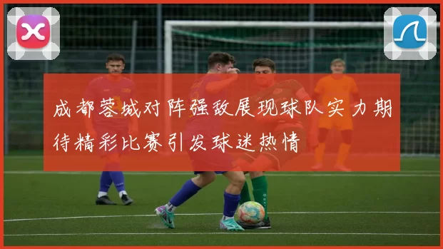 成都蓉城对阵强敌展现球队实力期待精彩比赛引发球迷热情