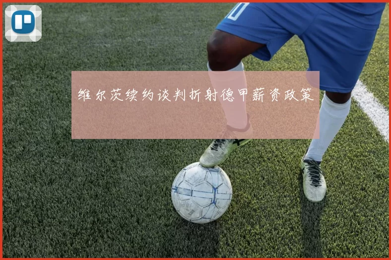 维尔茨续约谈判折射德甲薪资政策