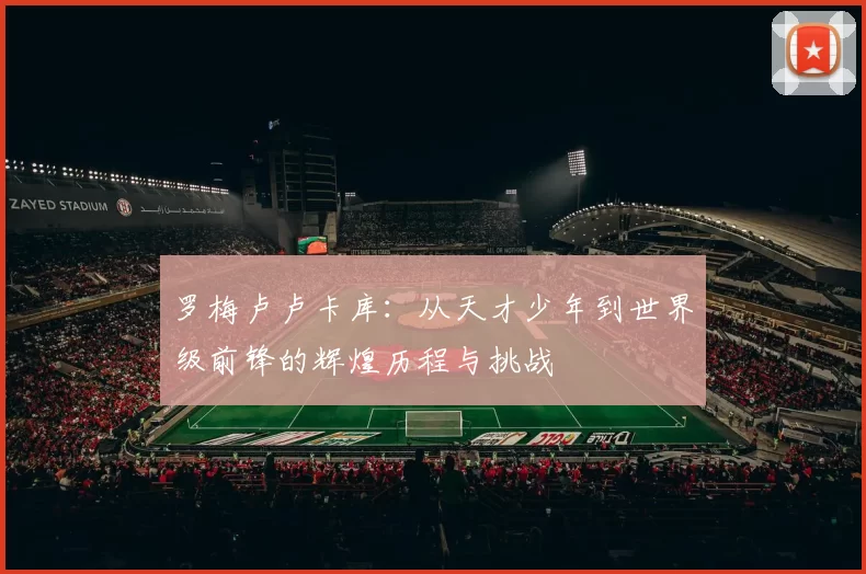 罗梅卢卢卡库：从天才少年到世界级前锋的辉煌历程与挑战