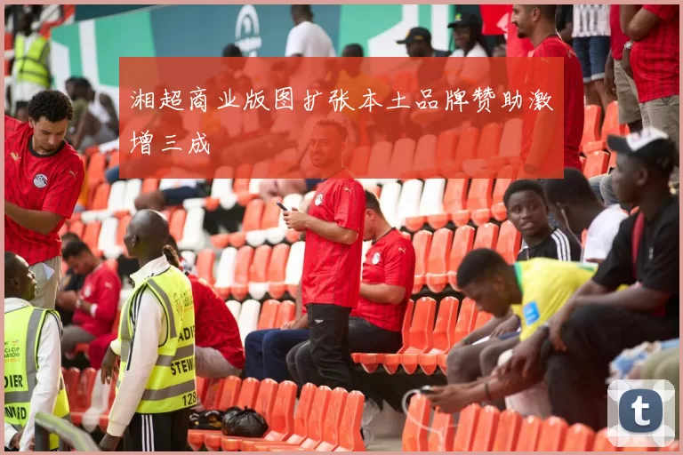 湘超商业版图扩张本土品牌赞助激增三成