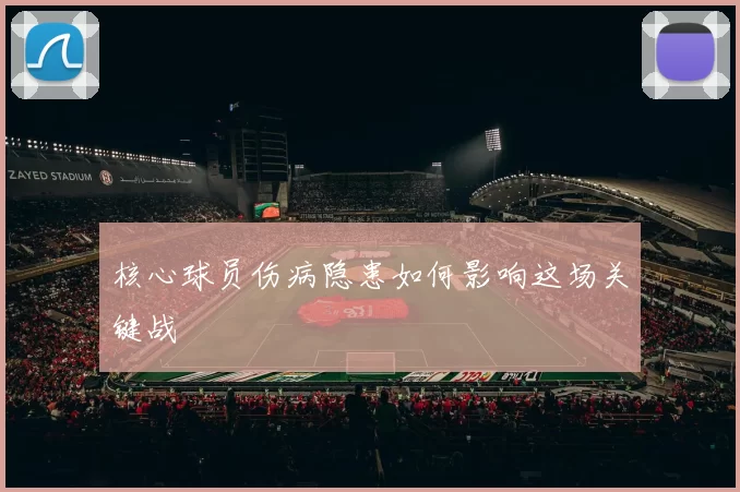 核心球员伤病隐患如何影响这场关键战