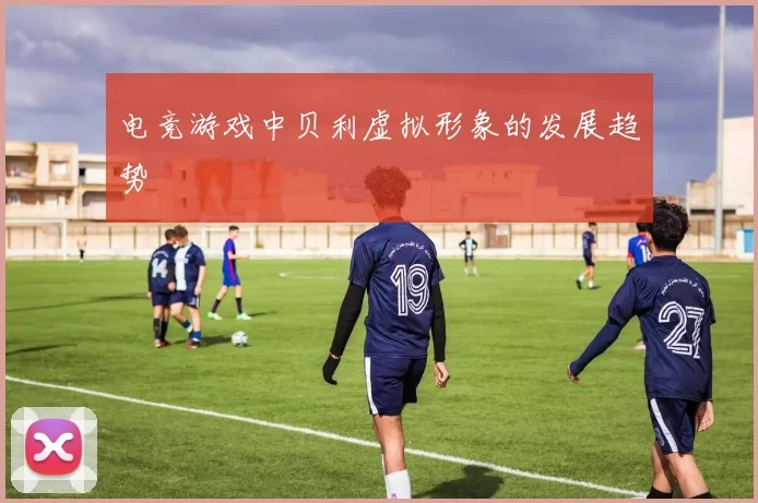 电竞游戏中贝利虚拟形象的发展趋势