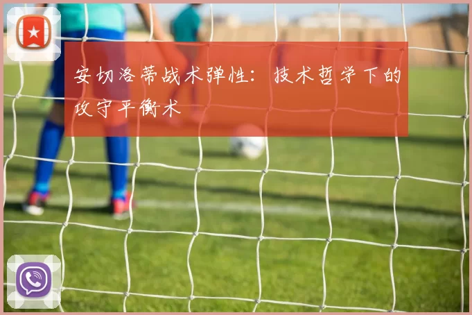 安切洛蒂战术弹性：技术哲学下的攻守平衡术