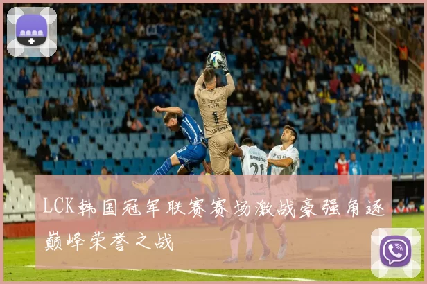 LCK韩国冠军联赛赛场激战豪强角逐巅峰荣誉之战