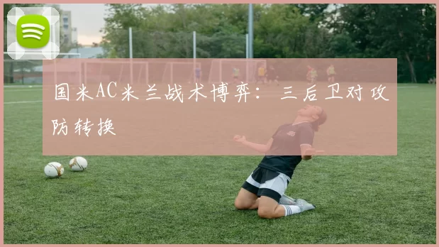 国米AC米兰战术博弈：三后卫对攻防转换