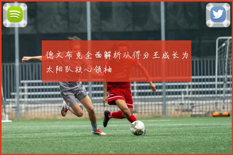 德文布克全面解析从得分王成长为太阳队核心领袖