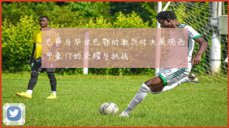 巴萨与毕尔巴鄂的激烈对决展现西甲豪门的荣耀与挑战