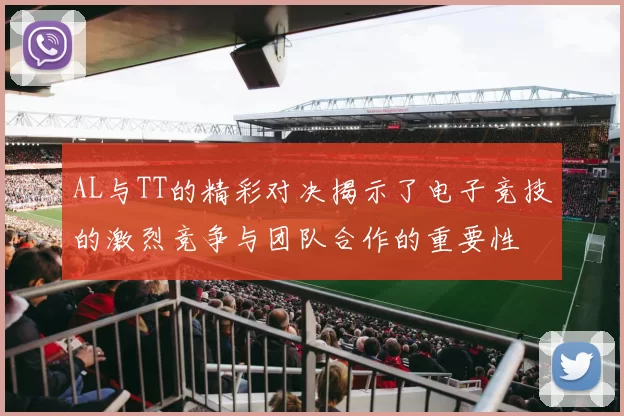 AL与TT的精彩对决揭示了电子竞技的激烈竞争与团队合作的重要性