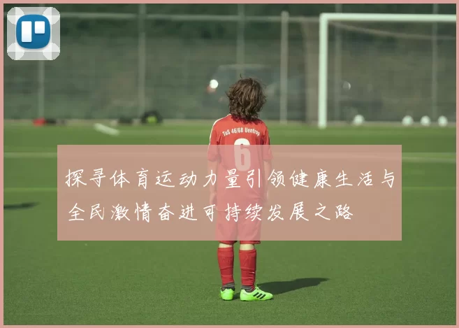 探寻体育运动力量引领健康生活与全民激情奋进可持续发展之路