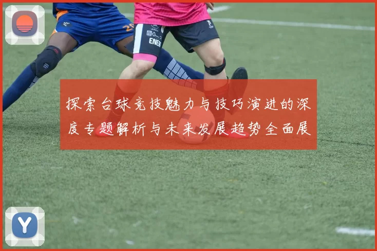 探索台球竞技魅力与技巧演进的深度专题解析与未来发展趋势全面展望