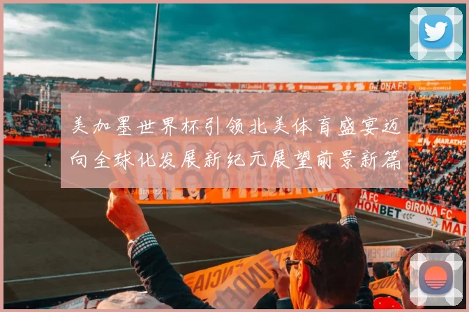 美加墨世界杯引领北美体育盛宴迈向全球化发展新纪元展望前景新篇