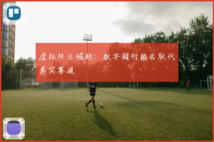 虚拟环法崛起：数字骑行能否取代真实赛道