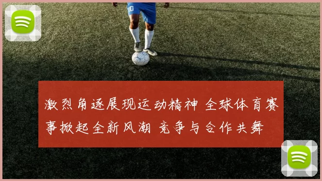 激烈角逐展现运动精神 全球体育赛事掀起全新风潮 竞争与合作共舞