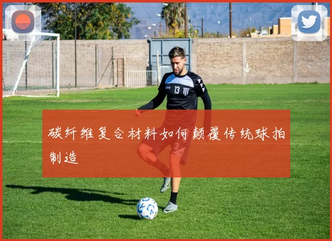 碳纤维复合材料如何颠覆传统球拍制造
