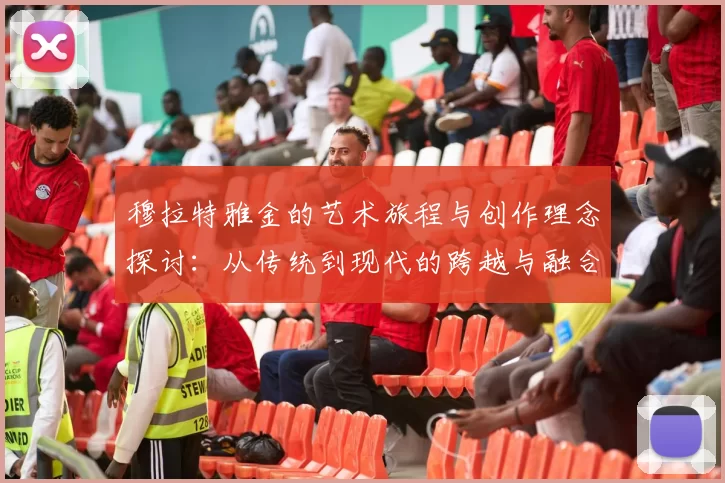 穆拉特雅金的艺术旅程与创作理念探讨：从传统到现代的跨越与融合