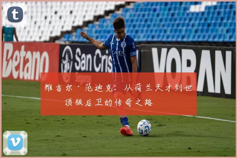 维吉尔·范迪克：从荷兰天才到世界顶级后卫的传奇之路