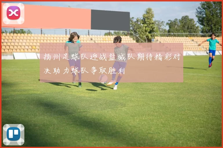 扬州足球队迎战盐城队期待精彩对决助力球队争取胜利