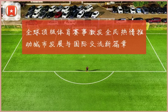 全球顶级体育赛事激发全民热情推动城市发展与国际交流新篇章