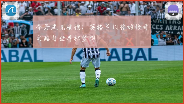 乔丹皮克福德：英格兰门将的传奇之路与世界杯梦想