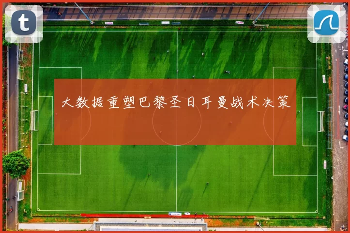 大数据重塑巴黎圣日耳曼战术决策