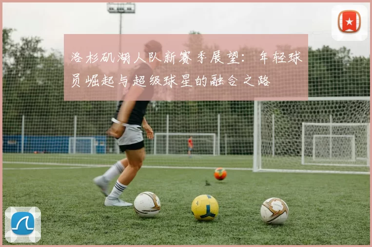 洛杉矶湖人队新赛季展望：年轻球员崛起与超级球星的融合之路