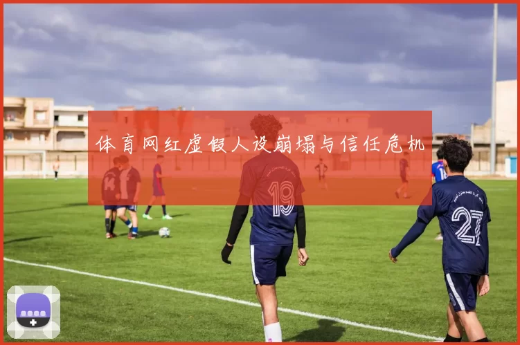 体育网红虚假人设崩塌与信任危机