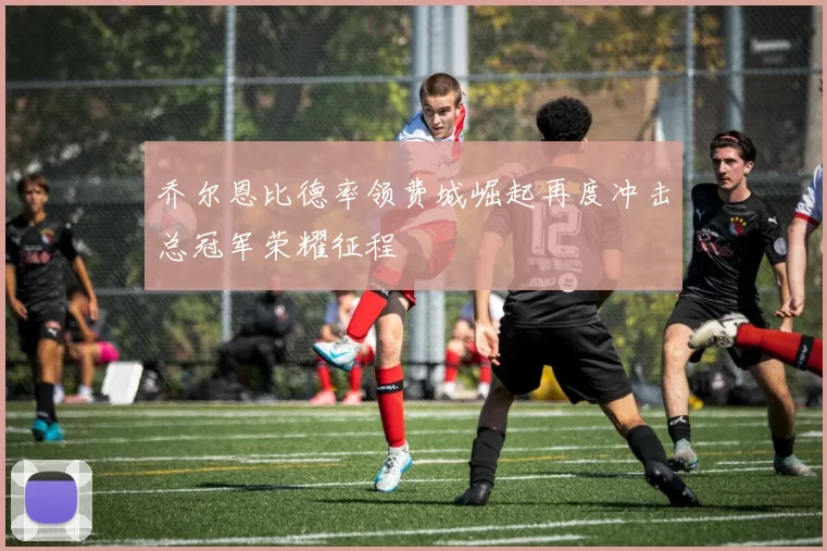 乔尔恩比德率领费城崛起再度冲击总冠军荣耀征程