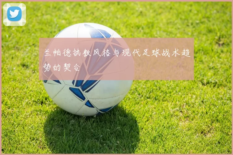 兰帕德执教风格与现代足球战术趋势的契合