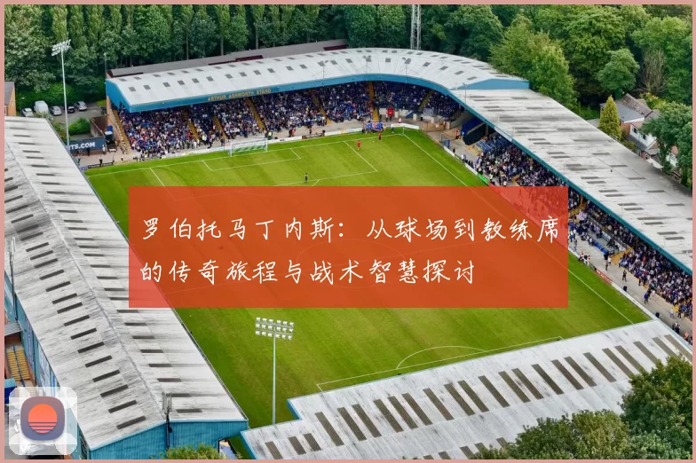 罗伯托马丁内斯：从球场到教练席的传奇旅程与战术智慧探讨