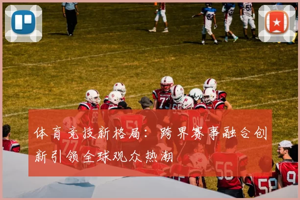 体育竞技新格局：跨界赛事融合创新引领全球观众热潮