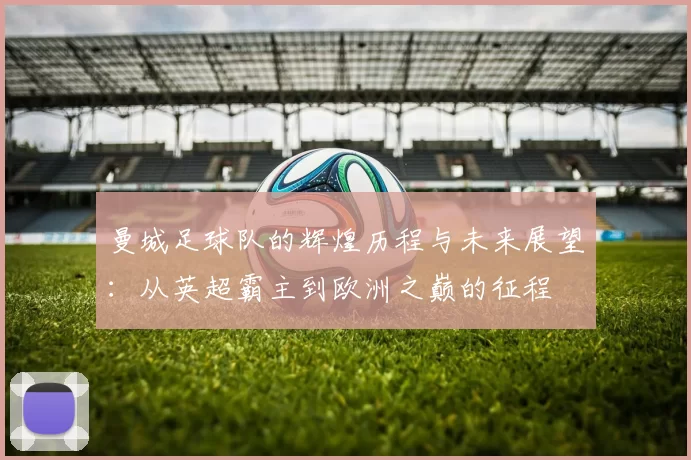 曼城足球队的辉煌历程与未来展望：从英超霸主到欧洲之巅的征程